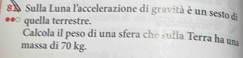 8X Sulla Luna l'accelerazione di gravità è un sesto di 
quella terrestre. 
Calcola il peso di una sfera che sulla Terra ha una 
massa di 70 kg.
