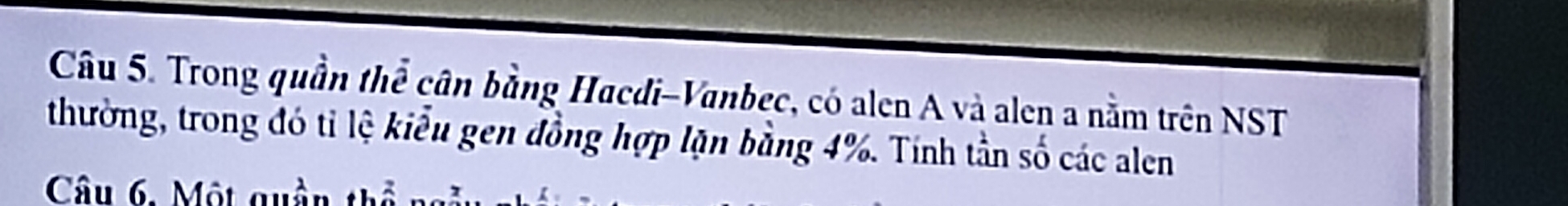 Trong quần thể cân bằng Hacdi-Vanbec, có alen A và alen a nằm trên NST 
thường, trong đó tỉ lệ kiểu gen đồng hợp lặn bằng 4%. Tính tần số các alen 
Câu 6. Một quần