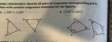 SING CONGRUENCE Identify all pairs of congruent corresponding parts. 
hen write another congruence statement for the figures. 
3. △ ABC≌ △ DEF 4. GHJK≌ QRST