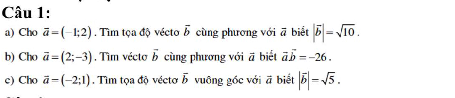 Cho vector a=(-1;2). Tìm tọa độ véctơ vector b cùng phương với vector a biết |vector b|=sqrt(10). 
b) Cho vector a=(2;-3). Tìm véctơ vector b cùng phương với vector a biết vector avector b=-26. 
c) Cho vector a=(-2;1). Tìm tọa độ véctơ vector b vuông góc với vector a biết |vector b|=sqrt(5).