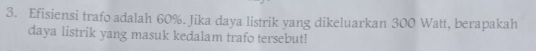 Efisiensi trafo adalah 60%. Jika daya listrik yang dikeluarkan 300 Watt, berapakah 
daya listrik yang masuk kedalam trafo tersebut!