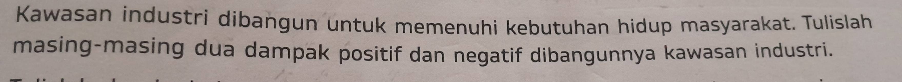 Kawasan industri dibangun untuk memenuhi kebutuhan hidup masyarakat. Tulislah 
masing-masing dua dampak positif dan negatif dibangunnya kawasan industri.