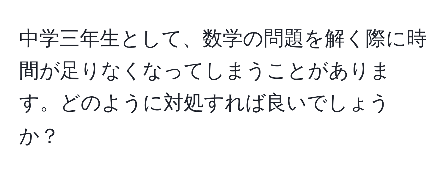 中学三年生として、数学の問題を解く際に時間が足りなくなってしまうことがあります。どのように対処すれば良いでしょうか？