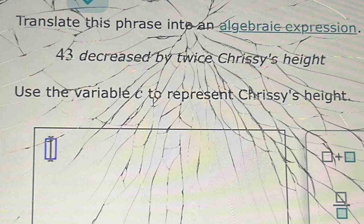 Translate this phrase into an algebraic expression.
43 decreased by twice Chrissy's height 
Use the variable c to represent Chrissy's height. 
+ 
△ 
□