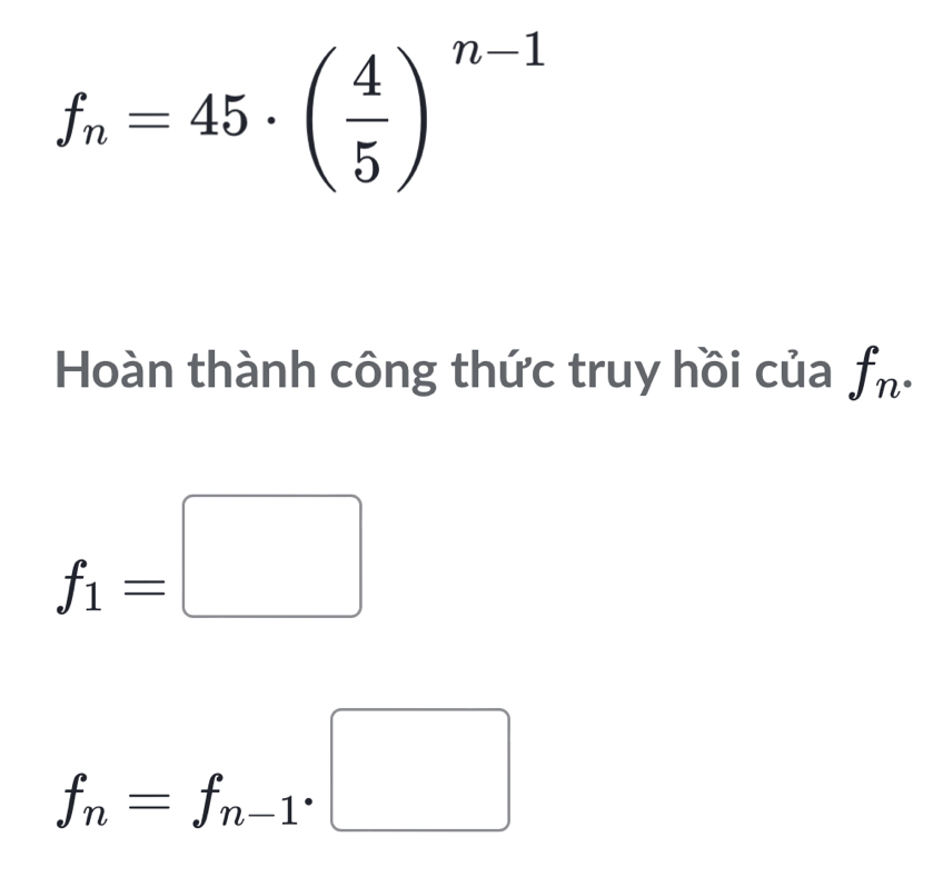 f_n=45· ( 4/5 )^n-1
Hoàn thành công thức truy hồi của f_n·
f_1=□
f_n=f_n-1· □