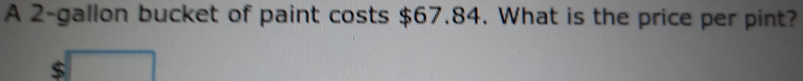 A 2-gallon bucket of paint costs $67.84. What is the price per pint?
$