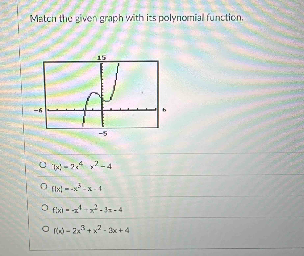 Match the given graph with its polynomial function.
f(x)=2x^4-x^2+4
f(x)=-x^3-x-4
f(x)=-x^4+x^2-3x-4
f(x)=2x^3+x^2-3x+4