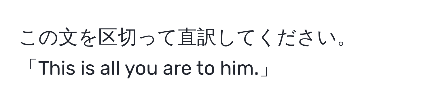 この文を区切って直訳してください。「This is all you are to him.」