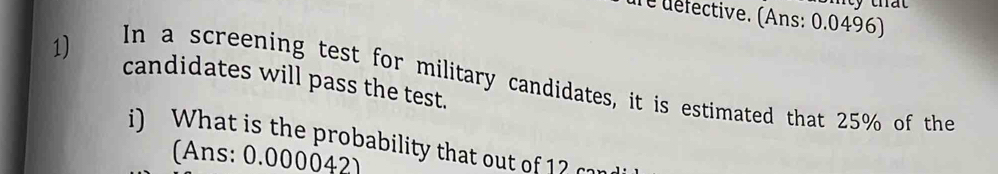 dre défective. (Ans: 0.0496) 
1) candidates will pass the test. In a screening test for military candidates, it is estimated that 25% of the 
i) What is the probability that out of 1? can 
(Ans: 0.000042)