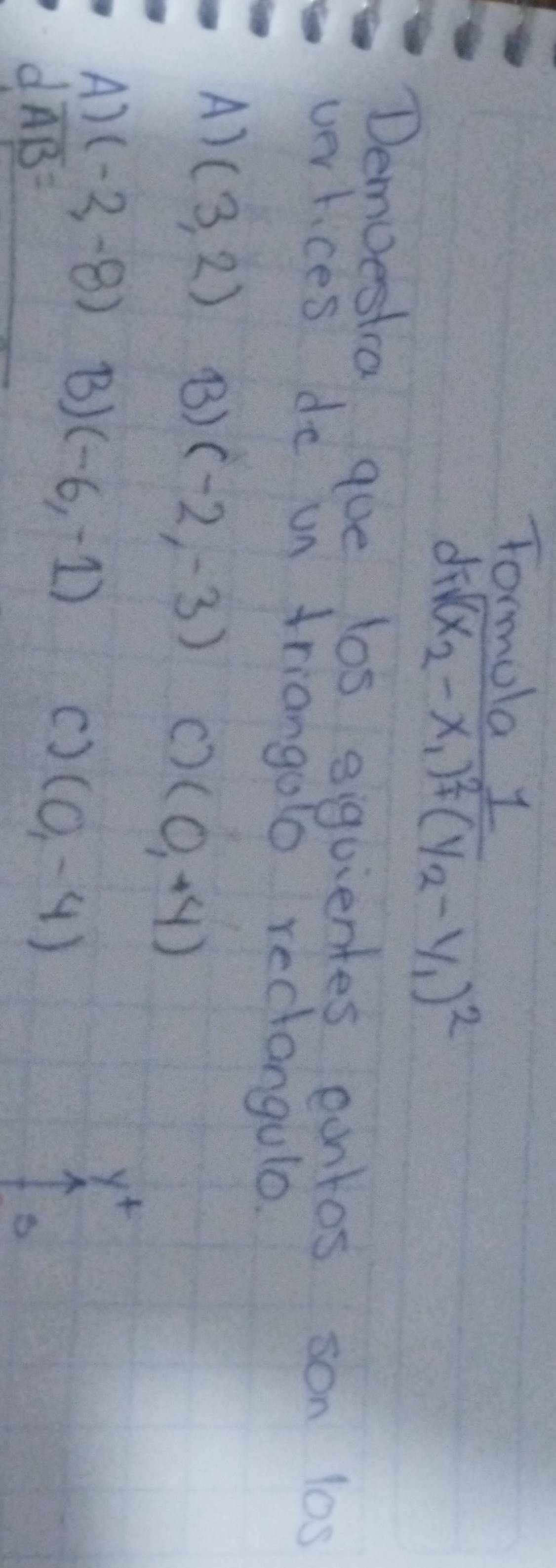 Tormola l
disqrt((x_2)-x_1)^2+(y_2-y_1)^2
Demvestra, que los siguientes eantos son los
vertices do un triangolo rectangulo.
A) (3,2) (B) (-2,-3) () (0,-4)
A) (-2,-8) B) (-6,-1)
y^+
d overline AB=
() (0,-4)
