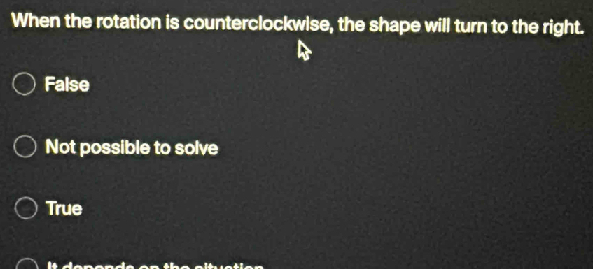 When the rotation is counterclockwise, the shape will turn to the right.
False
Not possible to solve
True