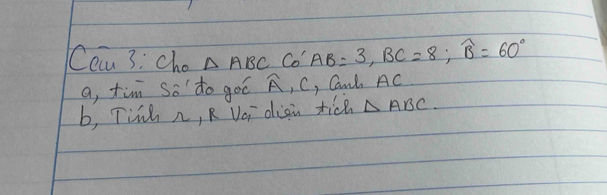 Ccan 3: cho △ ABCCO'AB=3, BC=8; widehat B=60°
a, tim so to goó widehat A , C, Cant AC
b, Tinh n, R Vai diai tice △ ABC.