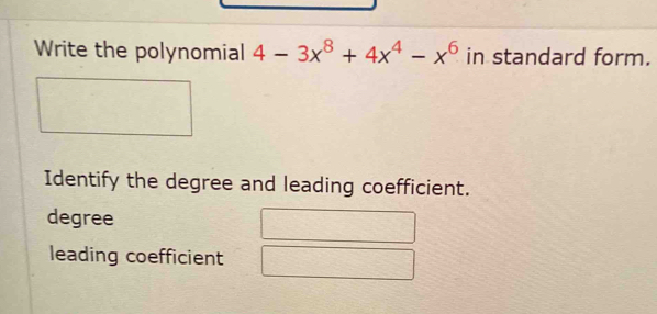 Write the polynomial 4-3x^8+4x^4-x^6 in standard form.
Identify the degree and leading coefficient.
degree
leading coefficient