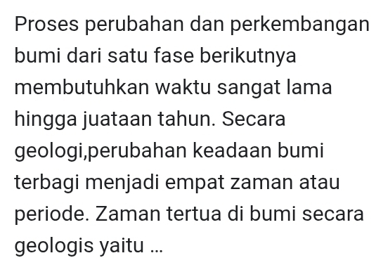 Proses perubahan dan perkembangan 
bumi dari satu fase berikutnya 
membutuhkan waktu sangat lama 
hingga juataan tahun. Secara 
geologi,perubahan keadaan bumi 
terbagi menjadi empat zaman atau 
periode. Zaman tertua di bumi secara 
geologis yaitu ...