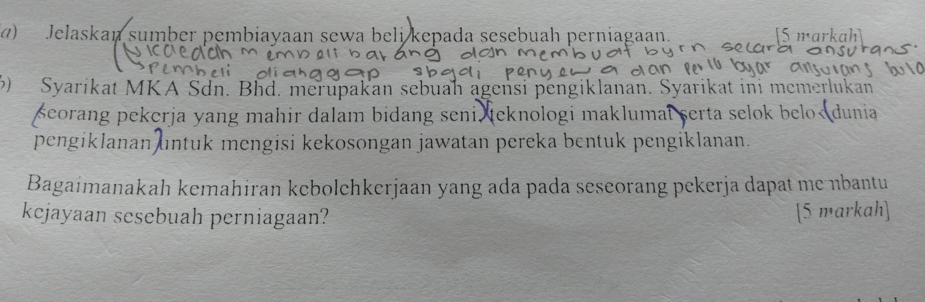 (α)Jelaskan sumber pembiayaan sewa beli kepada sesebuah perniagaan. [5 markah 
6) Syarikat MKA Sdn. Bhd. merupakan sebuah agensi pengiklanan. Syarikat ini memerlukan 
scorang pekerja yang mahir dalam bidang seni teknologi maklumai serta selok belo