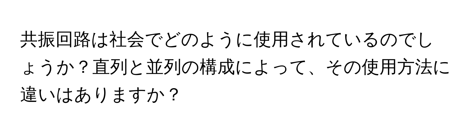 共振回路は社会でどのように使用されているのでしょうか？直列と並列の構成によって、その使用方法に違いはありますか？