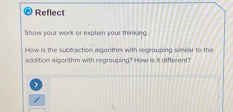 Reflect 
Show your work or explain your thinking. 
How is the subtraction algorithm with regrouping similar to the 
addition algorithm with regrouping? How is it different?