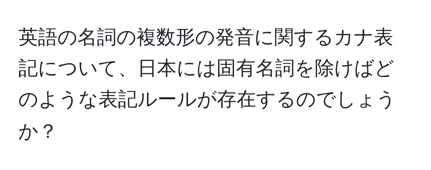 英語の名詞の複数形の発音に関するカナ表記について、日本には固有名詞を除けばどのような表記ルールが存在するのでしょうか？