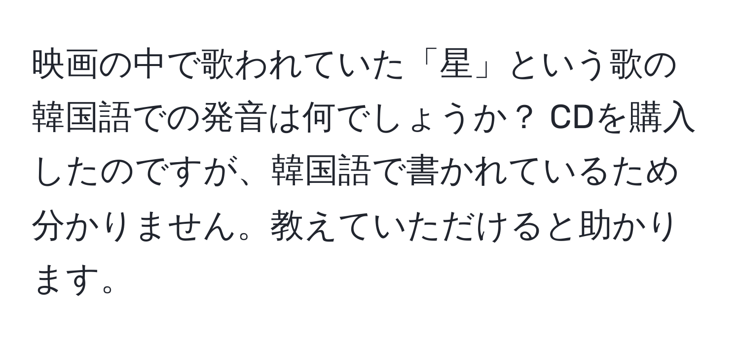 映画の中で歌われていた「星」という歌の韓国語での発音は何でしょうか？ CDを購入したのですが、韓国語で書かれているため分かりません。教えていただけると助かります。