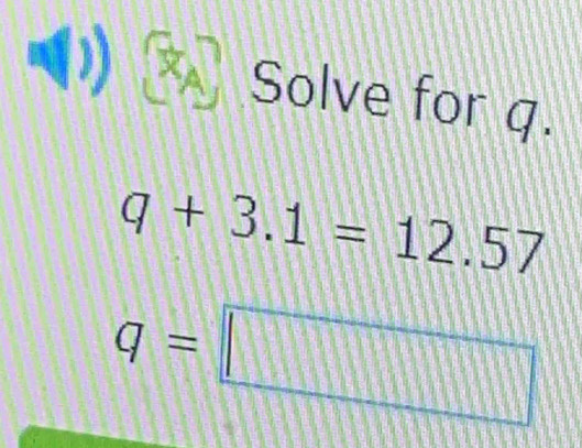 ( 1) 
Solve for q.
q+3.1=12.57
q=□