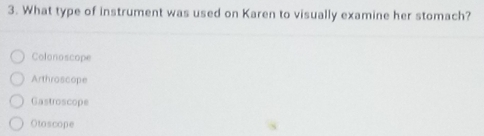 What type of instrument was used on Karen to visually examine her stomach?
Colonoscope
Arthroscope
Gastroscope
Otoscope