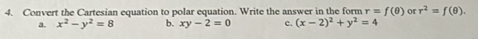 Convert the Cartesian equation to polar equation. Write the answer in the form r=f(θ ) or r^2=f(θ ).
a. x^2-y^2=8 b. xy-2=0 c. (x-2)^2+y^2=4