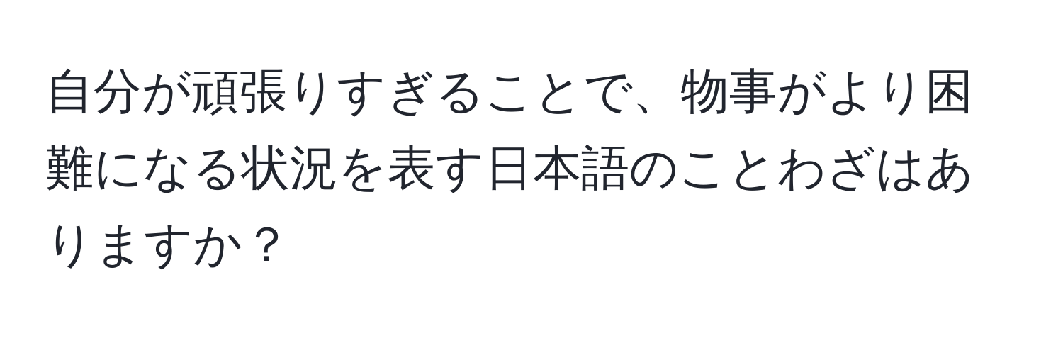 自分が頑張りすぎることで、物事がより困難になる状況を表す日本語のことわざはありますか？