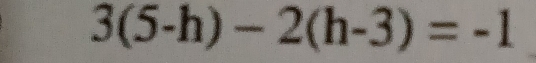 3(5-h)-2(h-3)=-1