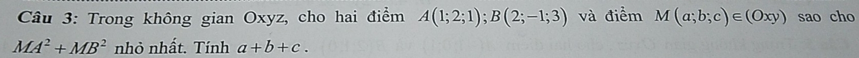 Trong không gian Oxyz, cho hai điểm A(1;2;1); B(2;-1;3) và điểm M(a;b;c)∈ (Oxy) sao cho
MA^2+MB^2 nhỏ nhất. Tính a+b+c.