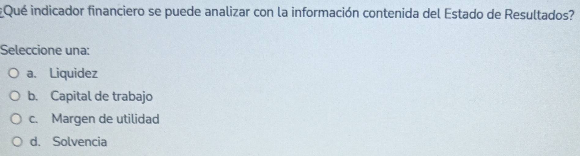 Qué indicador financiero se puede analizar con la información contenida del Estado de Resultados?
Seleccione una:
a. Liquidez
b. Capital de trabajo
c. Margen de utilidad
d. Solvencia