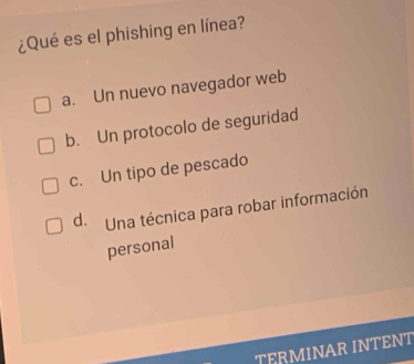 ¿Qué es el phishing en línea?
a. Un nuevo navegador web
b. Un protocolo de seguridad
c. Un tipo de pescado
d. Una técnica para robar información
personal
TERMINAR INTENT