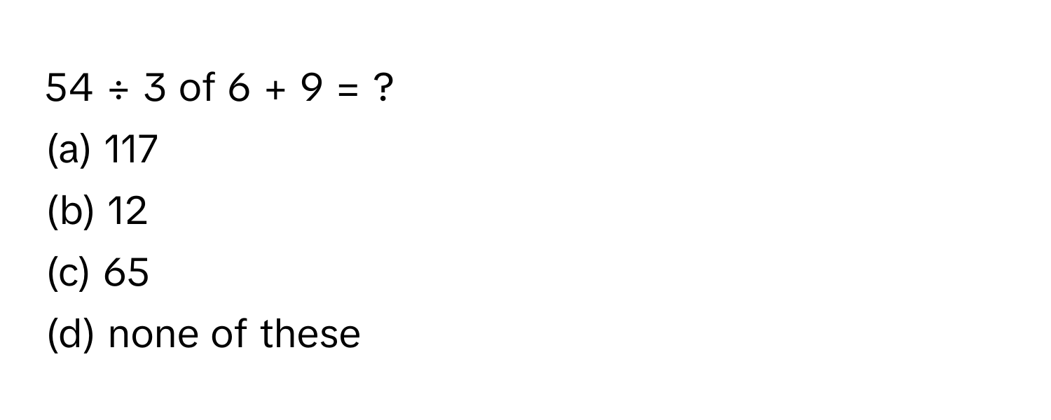 54 ÷ 3 of 6 + 9 = ?
(a) 117
(b) 12
(c) 65
(d) none of these