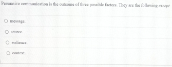 Persuasive communication is the outcome of three possible factors. They are the following except
Iessage.
source.
audience.
context.