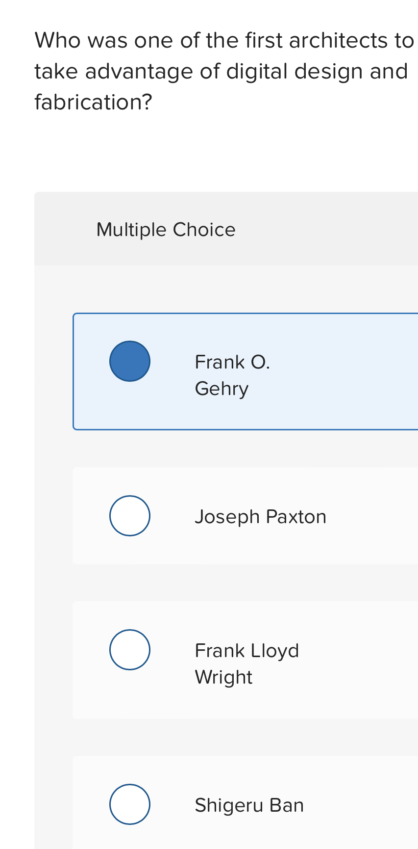 Who was one of the first architects to
take advantage of digital design and
fabrication?
Multiple Choice
Frank O.
Gehry
Joseph Paxton
Frank Lloyd
Wright
Shigeru Ban