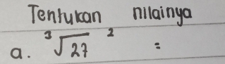 Tenrukan nilainga 
a. sqrt [3](27)^2=