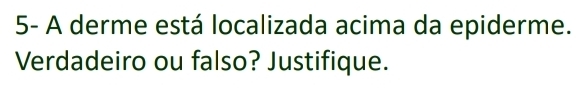 5- A derme está localizada acima da epiderme. 
Verdadeiro ou falso? Justifique.