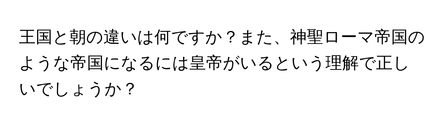 王国と朝の違いは何ですか？また、神聖ローマ帝国のような帝国になるには皇帝がいるという理解で正しいでしょうか？