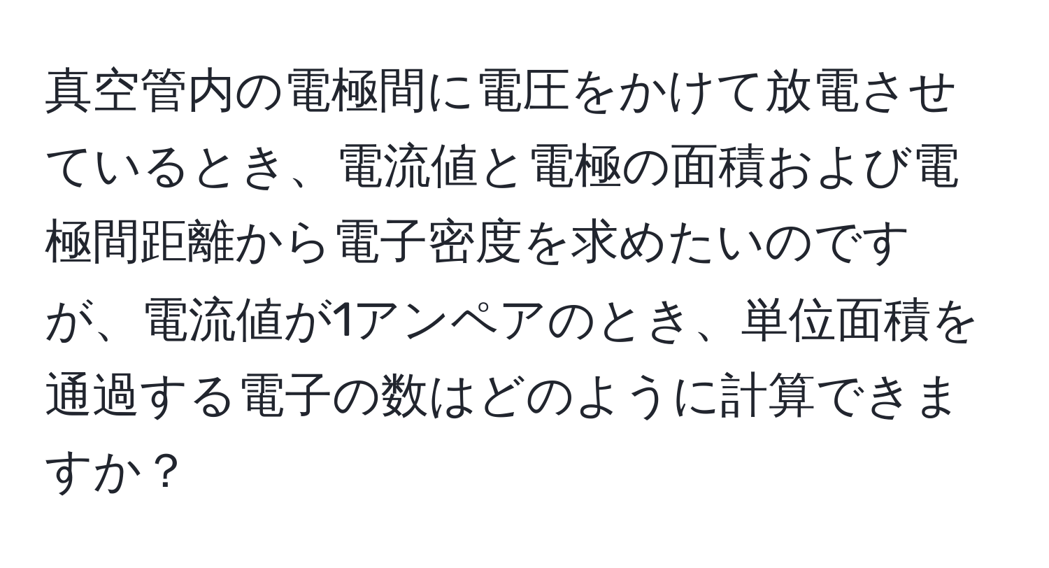 真空管内の電極間に電圧をかけて放電させているとき、電流値と電極の面積および電極間距離から電子密度を求めたいのですが、電流値が1アンペアのとき、単位面積を通過する電子の数はどのように計算できますか？