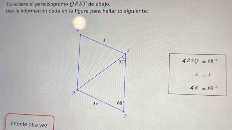 Considere el paralelogramo QRST de abajo.
Use la información dada en la figura para hallar lo siguiente:
∠ RSQ=68°
x=1
∠ R=60°
Intente otra vez