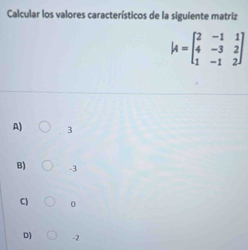 Calcular los valores característicos de la siguiente matriz
A=beginbmatrix 2&-1&1 4&-3&2 1&-1&2endbmatrix
A)
3
B)
-3
C)
0
D)
-2