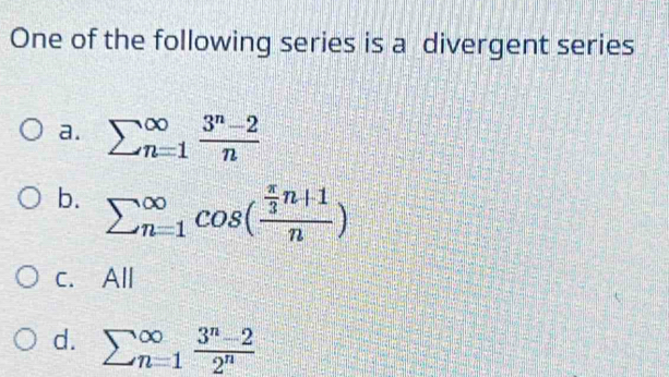 One of the following series is a divergent series
a. sumlimits (_n=1)^(∈fty) (3^n-2)/n 
b. sumlimits (_n=1)^(∈fty)cos (frac  π /3 n+1n)
c. All
d. sumlimits beginarrayr ∈fty _(n=1)^(∈fty) (3^n-2)/2^n 