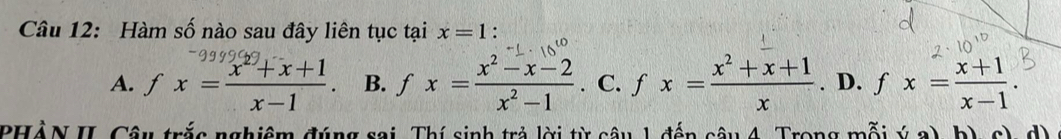 Hàm số nào sau đây liên tục tại x=1 :
A. fx= (x^2+x+1)/x-1 . B. fx= (x^2-x-2)/x^2-1 . C. fx= (x^2+x+1)/x . D. fx= (x+1)/x-1 . 
PHẢN II. Câu trắc nghiệm đúng sai. Thí sinh trả lời từ câu 1 đến câu 4. Trong mỗi ý a) b)cìdì