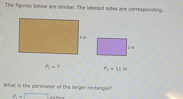 The figures below are similar. The labeled sides are corresponding.
P_1= ?
P_2=11 in
What is the perimeter of the larger rectangle?
P_1=□ inches