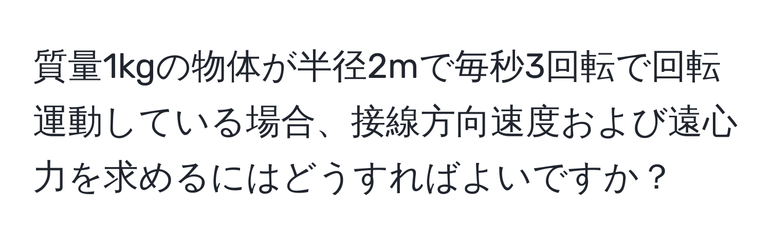 質量1kgの物体が半径2mで毎秒3回転で回転運動している場合、接線方向速度および遠心力を求めるにはどうすればよいですか？