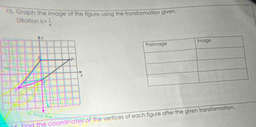 Graph the image of the figure using the transformation given. 
Dilation k= 1/4 
Find the coordinates of the vertices of each figure after the given transformation.