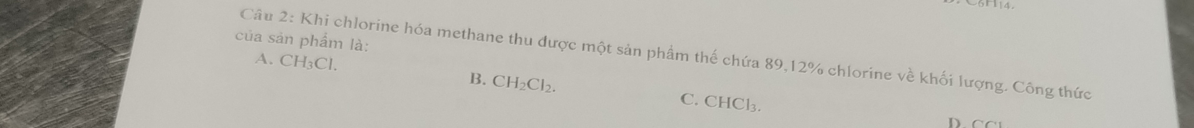 của sản phẩm là:
Câu 2: Khi chlorine hóa methane thu được một sản phẩm thế chứa 89, 12% chlorine về khối lượng. Công thức
B. CH_2Cl_2.
A. CH_3Cl. C. CHCl₃.