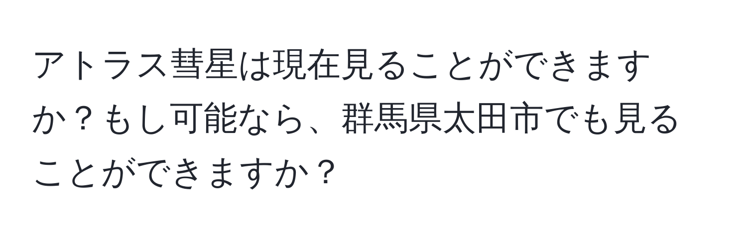 アトラス彗星は現在見ることができますか？もし可能なら、群馬県太田市でも見ることができますか？