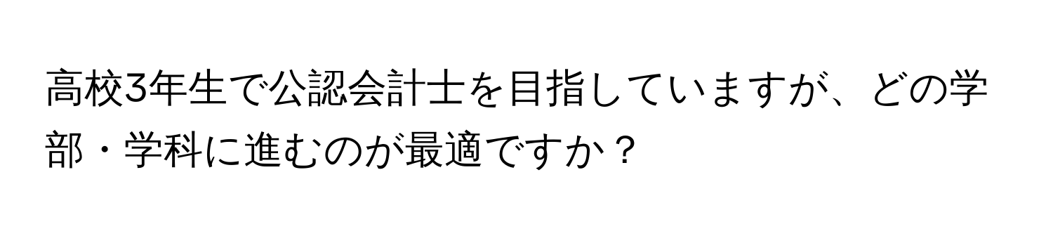 高校3年生で公認会計士を目指していますが、どの学部・学科に進むのが最適ですか？