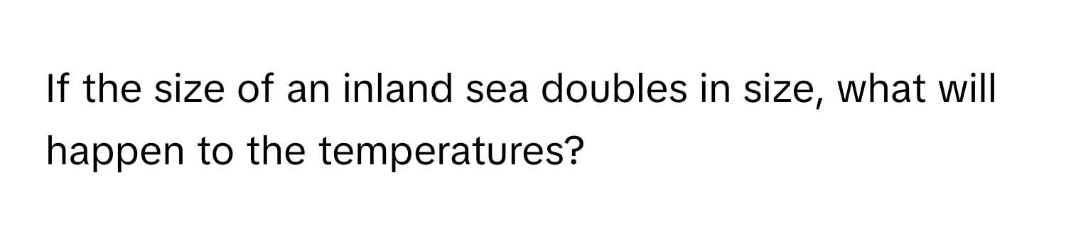 If the size of an inland sea doubles in size, what will happen to the temperatures?