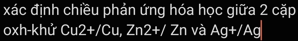 xác định chiều phản ứng hóa học giữa 2 cặp 
oxh-khử Cu2+/Cu, Zn2+/Zn và Ag+/Ag